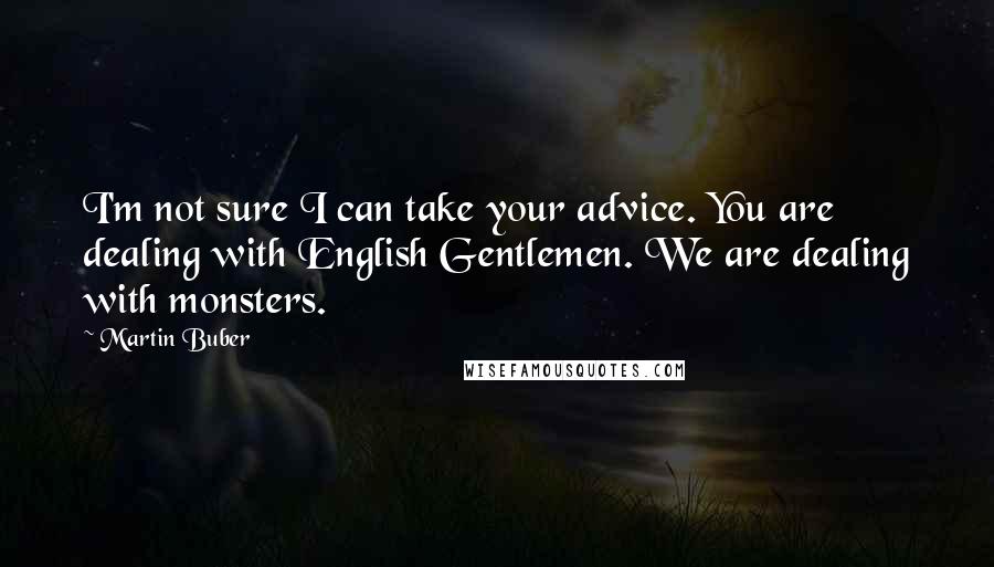 Martin Buber Quotes: I'm not sure I can take your advice. You are dealing with English Gentlemen. We are dealing with monsters.