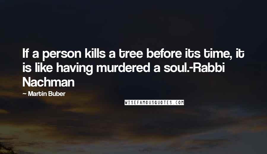 Martin Buber Quotes: If a person kills a tree before its time, it is like having murdered a soul.-Rabbi Nachman