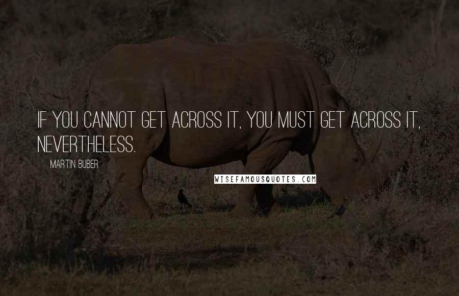 Martin Buber Quotes: If you cannot get across it, you must get across it, nevertheless.