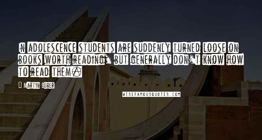 Martin Buber Quotes: In adolescence students are suddenly turned loose on books worth reading, but generally don't know how to read them.