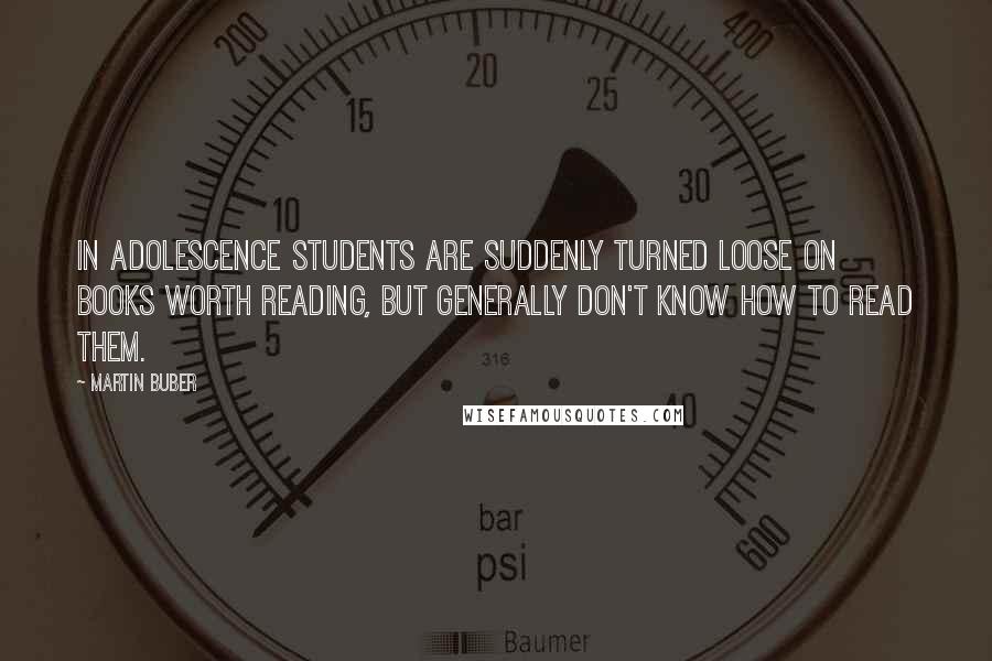 Martin Buber Quotes: In adolescence students are suddenly turned loose on books worth reading, but generally don't know how to read them.