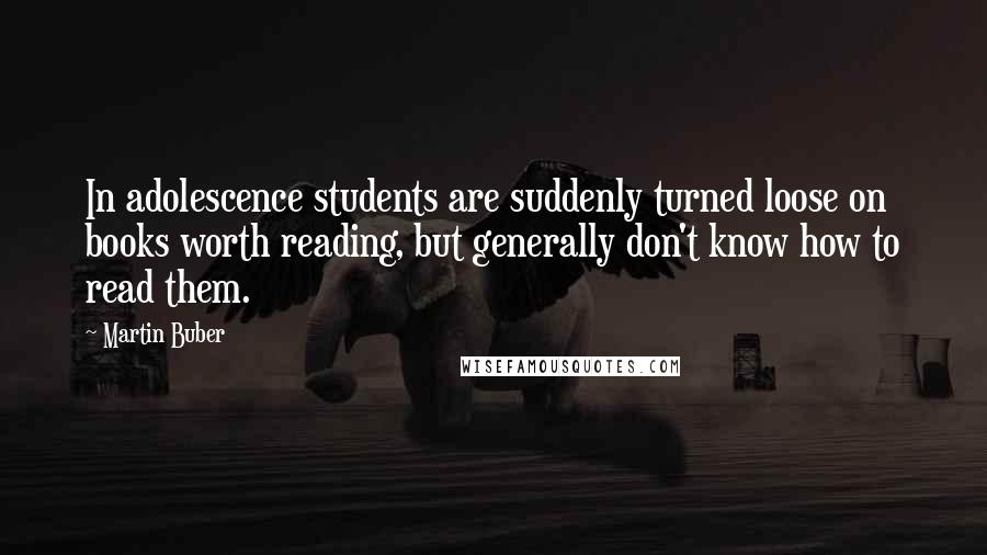 Martin Buber Quotes: In adolescence students are suddenly turned loose on books worth reading, but generally don't know how to read them.