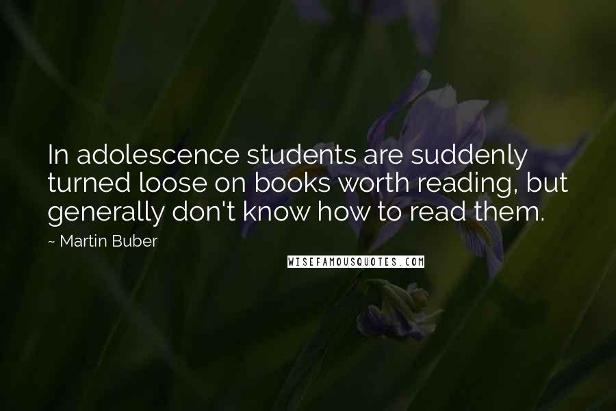 Martin Buber Quotes: In adolescence students are suddenly turned loose on books worth reading, but generally don't know how to read them.