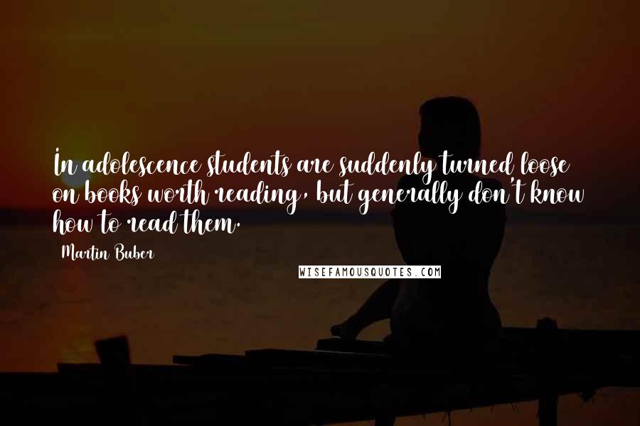 Martin Buber Quotes: In adolescence students are suddenly turned loose on books worth reading, but generally don't know how to read them.