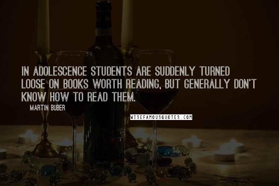 Martin Buber Quotes: In adolescence students are suddenly turned loose on books worth reading, but generally don't know how to read them.