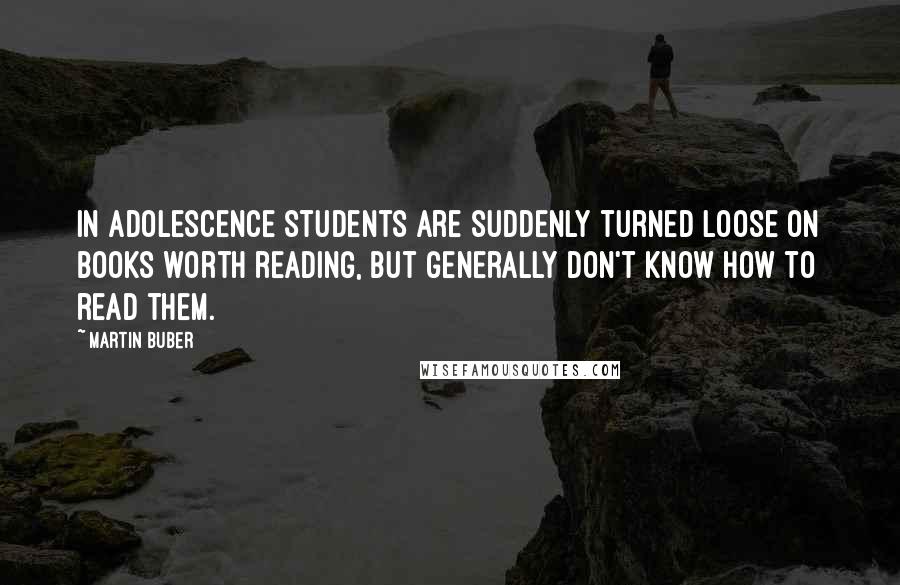 Martin Buber Quotes: In adolescence students are suddenly turned loose on books worth reading, but generally don't know how to read them.