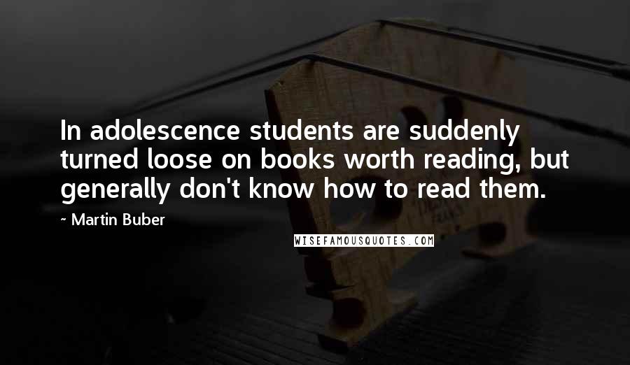 Martin Buber Quotes: In adolescence students are suddenly turned loose on books worth reading, but generally don't know how to read them.