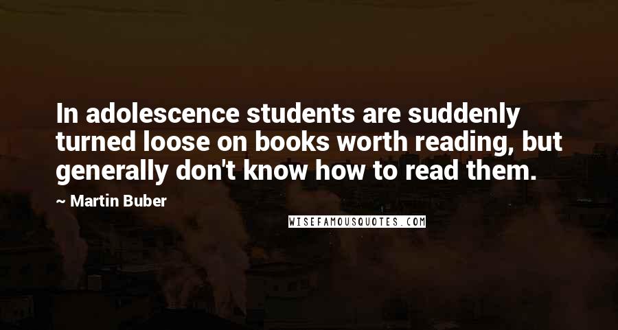 Martin Buber Quotes: In adolescence students are suddenly turned loose on books worth reading, but generally don't know how to read them.