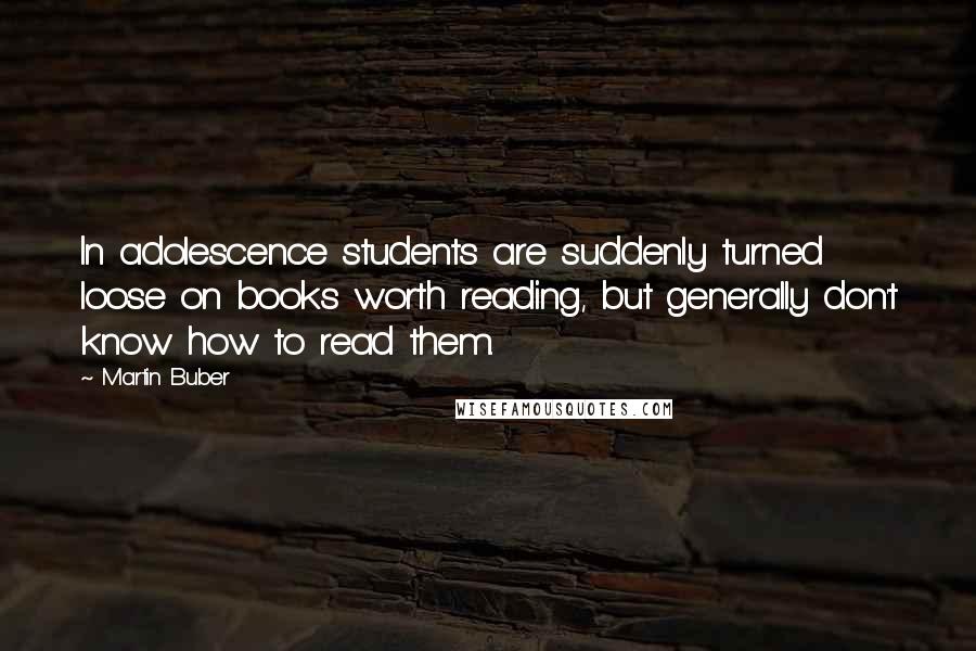 Martin Buber Quotes: In adolescence students are suddenly turned loose on books worth reading, but generally don't know how to read them.