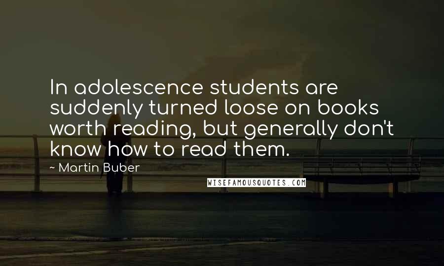 Martin Buber Quotes: In adolescence students are suddenly turned loose on books worth reading, but generally don't know how to read them.