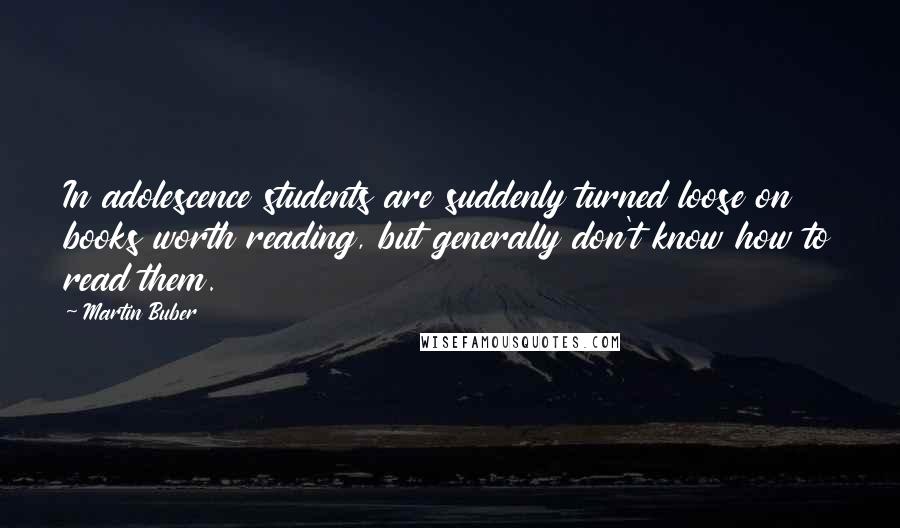 Martin Buber Quotes: In adolescence students are suddenly turned loose on books worth reading, but generally don't know how to read them.