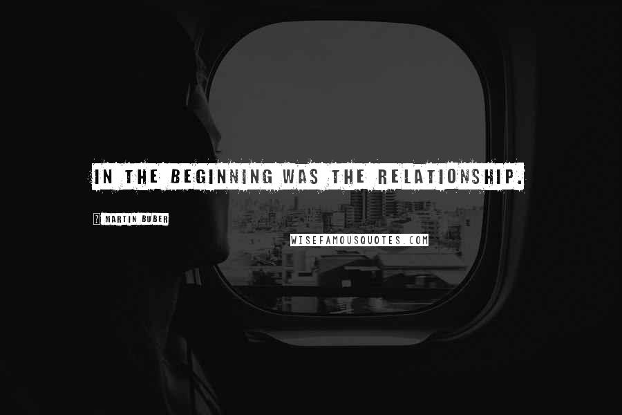 Martin Buber Quotes: In the beginning was the relationship.