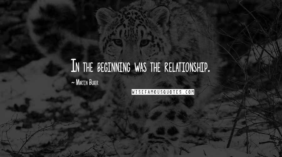 Martin Buber Quotes: In the beginning was the relationship.
