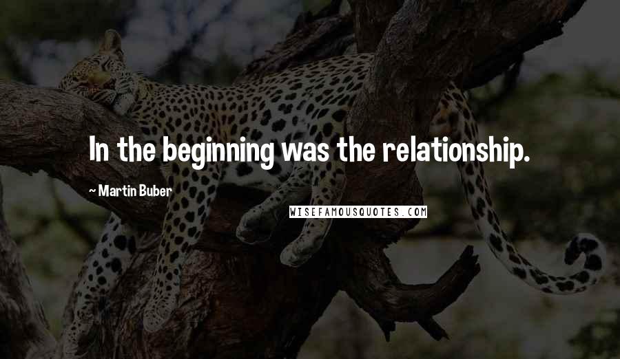 Martin Buber Quotes: In the beginning was the relationship.