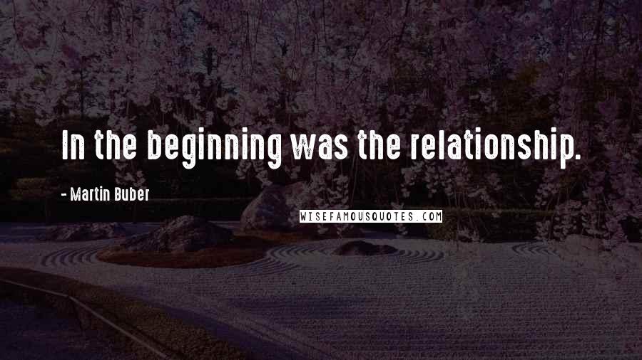 Martin Buber Quotes: In the beginning was the relationship.