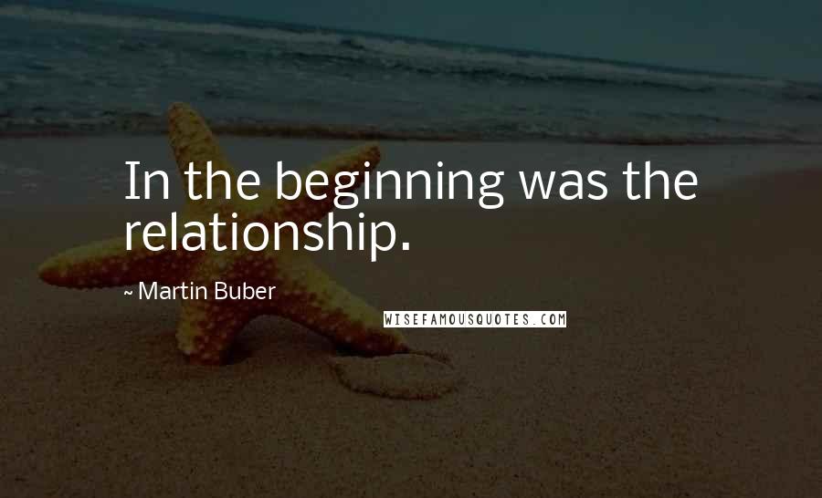 Martin Buber Quotes: In the beginning was the relationship.