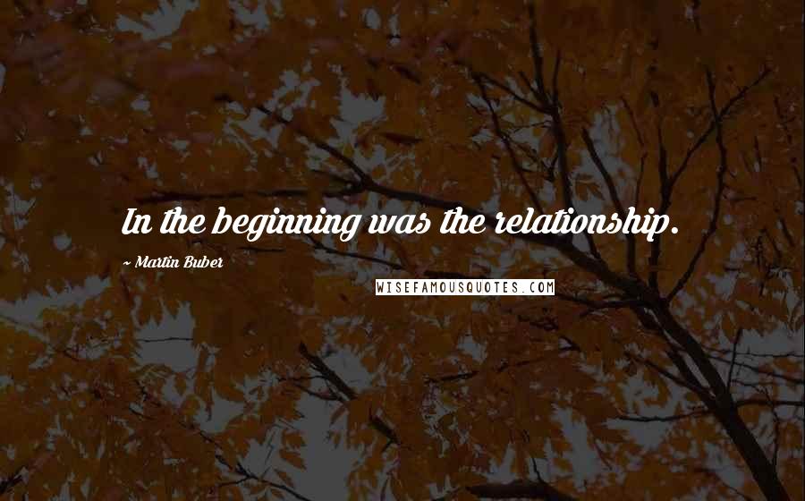 Martin Buber Quotes: In the beginning was the relationship.