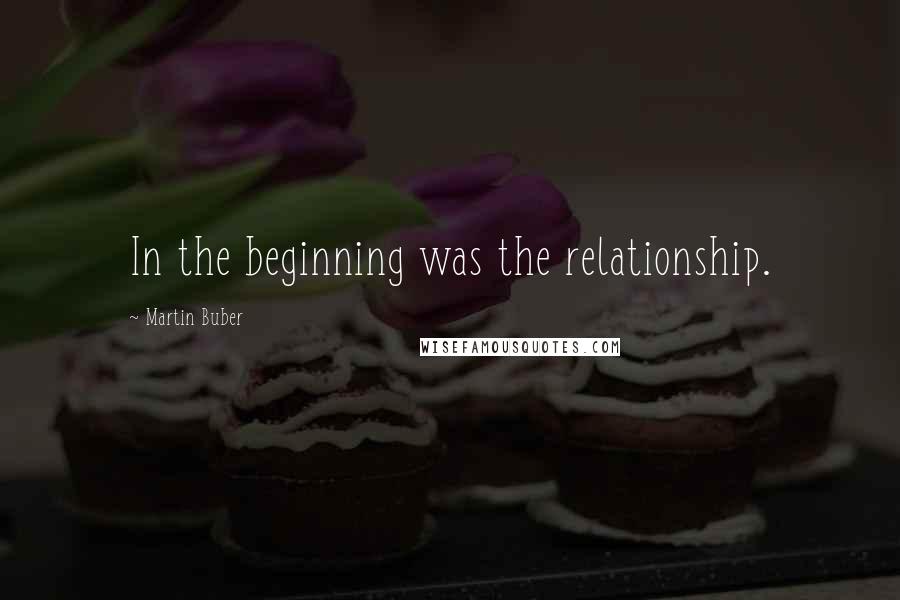 Martin Buber Quotes: In the beginning was the relationship.