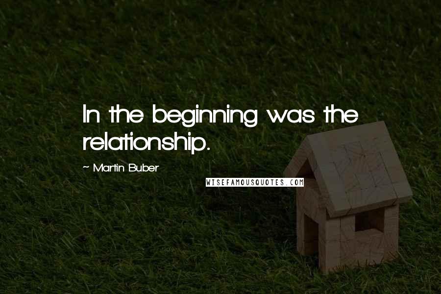 Martin Buber Quotes: In the beginning was the relationship.