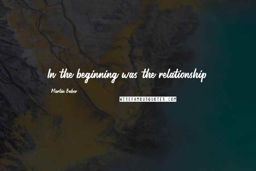 Martin Buber Quotes: In the beginning was the relationship.