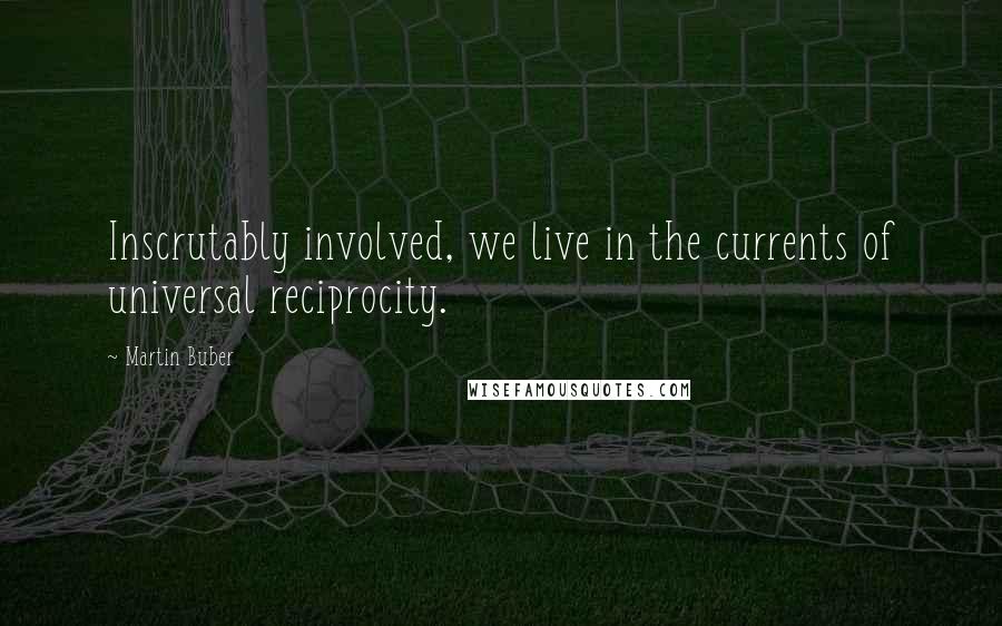 Martin Buber Quotes: Inscrutably involved, we live in the currents of universal reciprocity.
