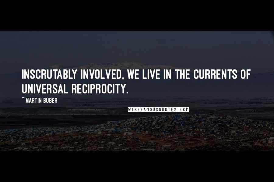 Martin Buber Quotes: Inscrutably involved, we live in the currents of universal reciprocity.