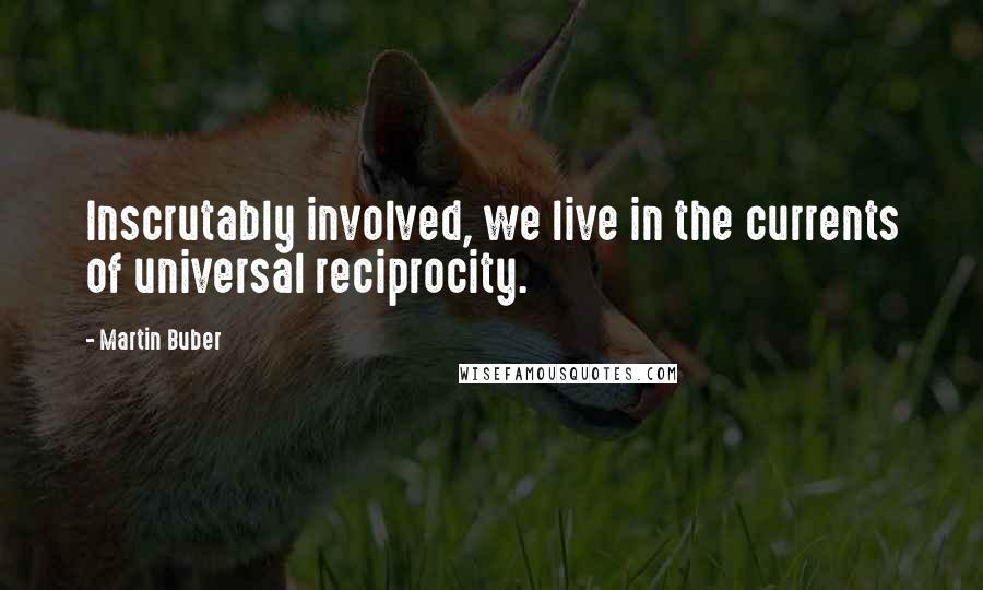 Martin Buber Quotes: Inscrutably involved, we live in the currents of universal reciprocity.