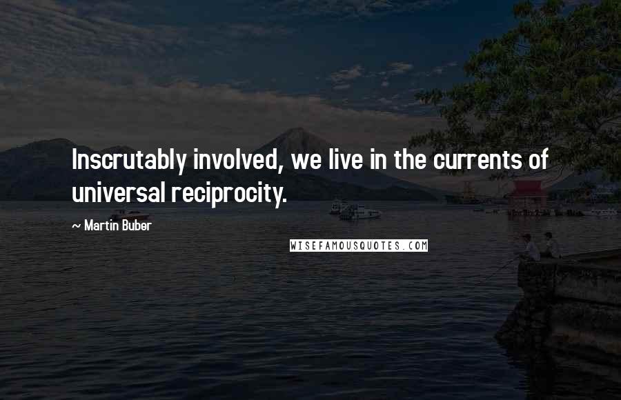 Martin Buber Quotes: Inscrutably involved, we live in the currents of universal reciprocity.