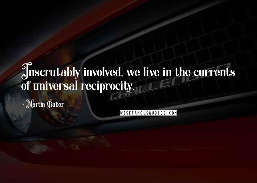 Martin Buber Quotes: Inscrutably involved, we live in the currents of universal reciprocity.
