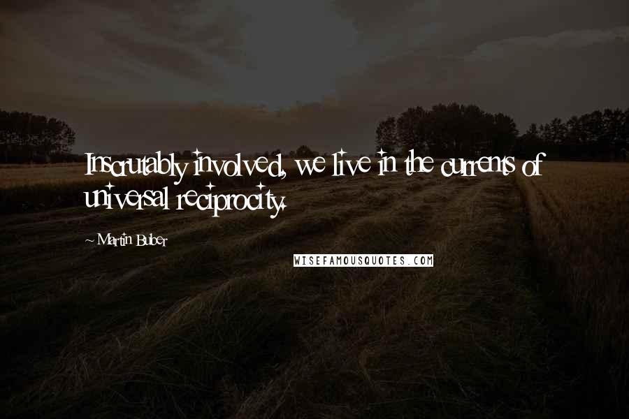 Martin Buber Quotes: Inscrutably involved, we live in the currents of universal reciprocity.