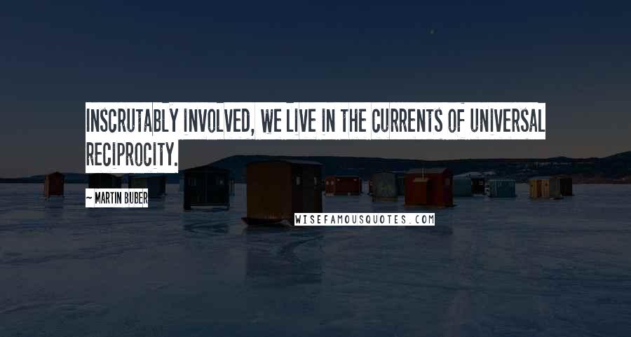 Martin Buber Quotes: Inscrutably involved, we live in the currents of universal reciprocity.