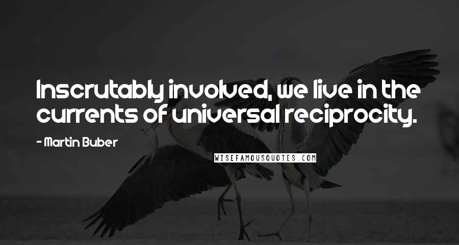 Martin Buber Quotes: Inscrutably involved, we live in the currents of universal reciprocity.