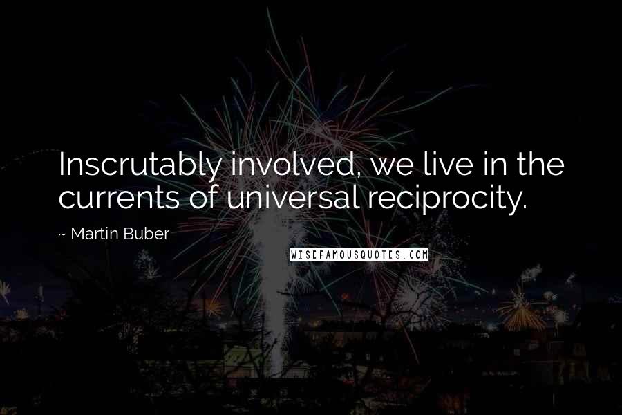 Martin Buber Quotes: Inscrutably involved, we live in the currents of universal reciprocity.