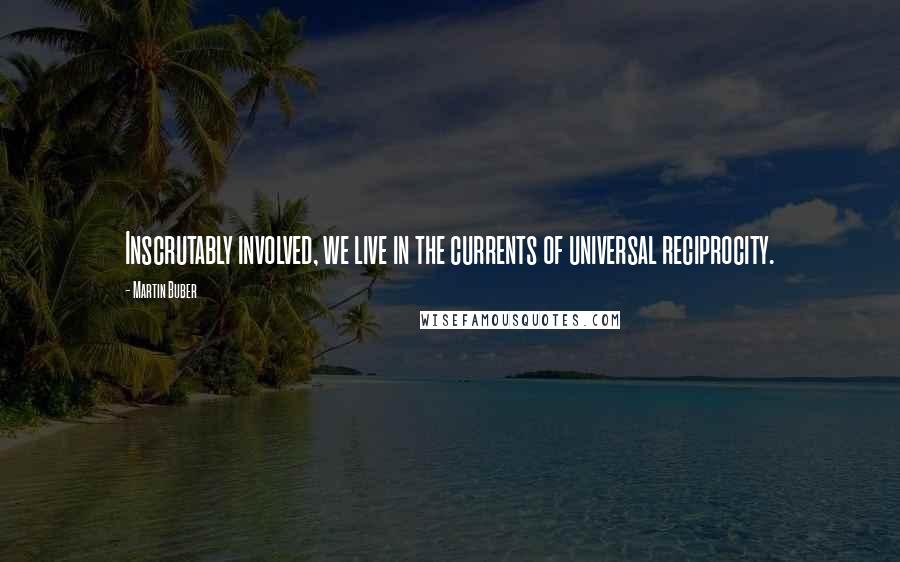 Martin Buber Quotes: Inscrutably involved, we live in the currents of universal reciprocity.