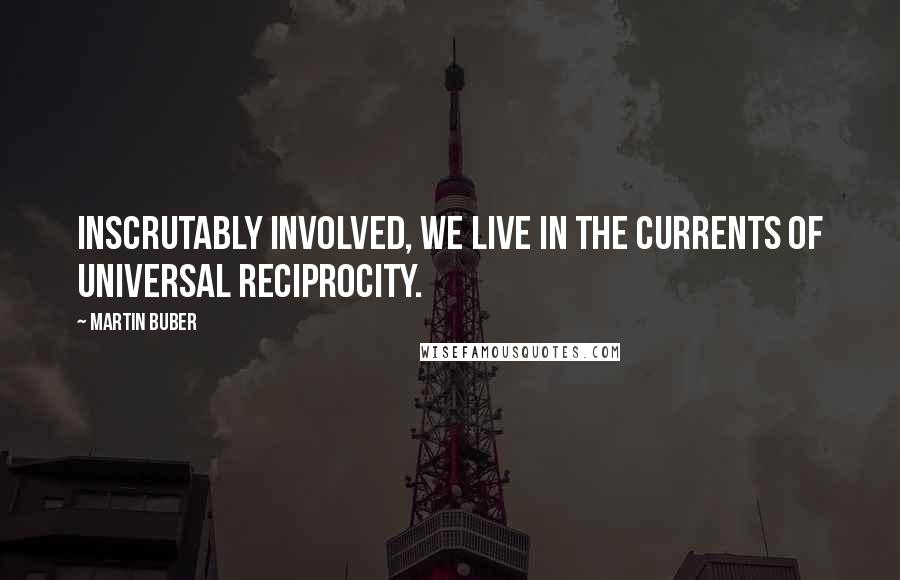 Martin Buber Quotes: Inscrutably involved, we live in the currents of universal reciprocity.