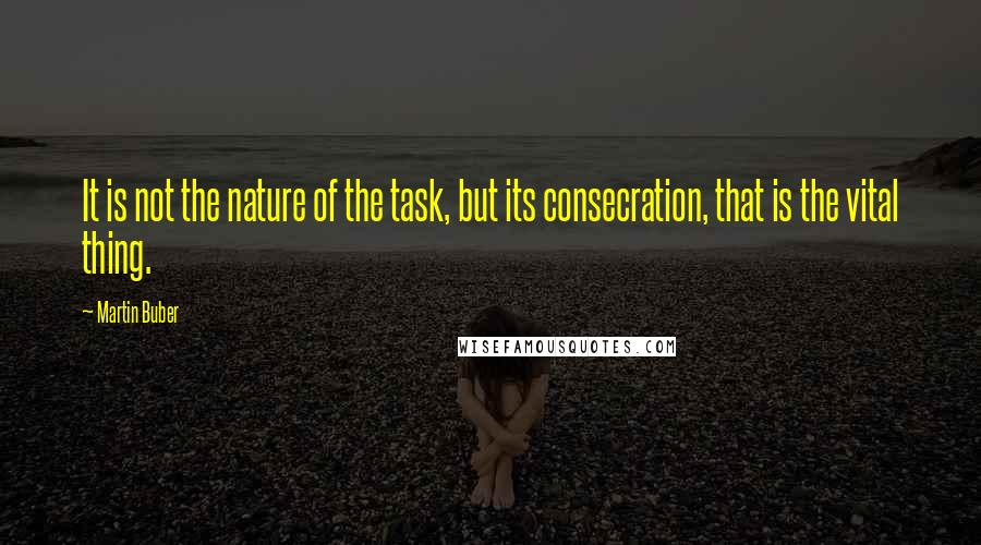 Martin Buber Quotes: It is not the nature of the task, but its consecration, that is the vital thing.