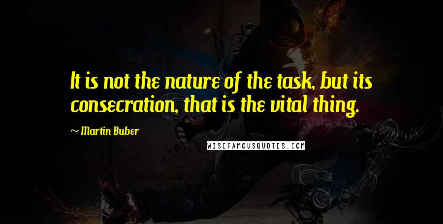 Martin Buber Quotes: It is not the nature of the task, but its consecration, that is the vital thing.