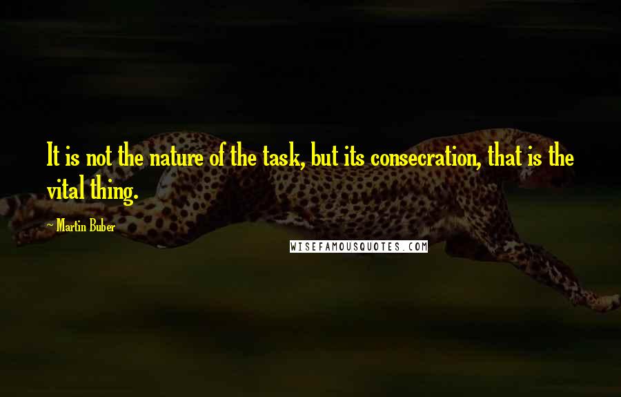 Martin Buber Quotes: It is not the nature of the task, but its consecration, that is the vital thing.