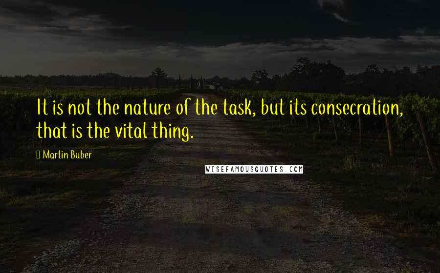 Martin Buber Quotes: It is not the nature of the task, but its consecration, that is the vital thing.