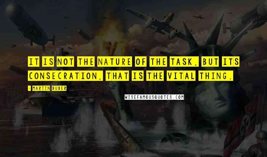 Martin Buber Quotes: It is not the nature of the task, but its consecration, that is the vital thing.