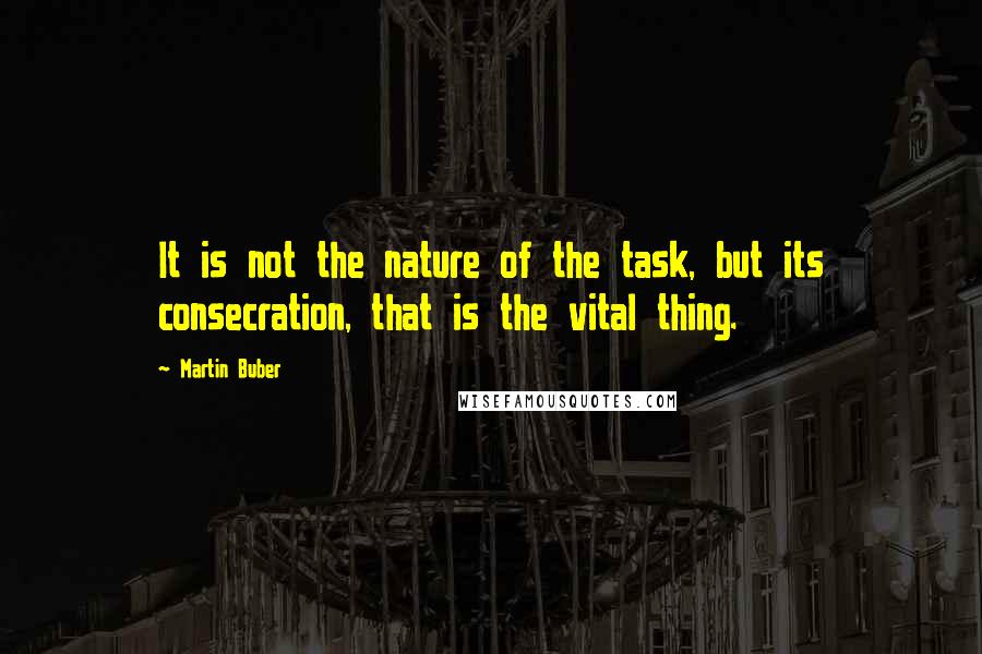 Martin Buber Quotes: It is not the nature of the task, but its consecration, that is the vital thing.