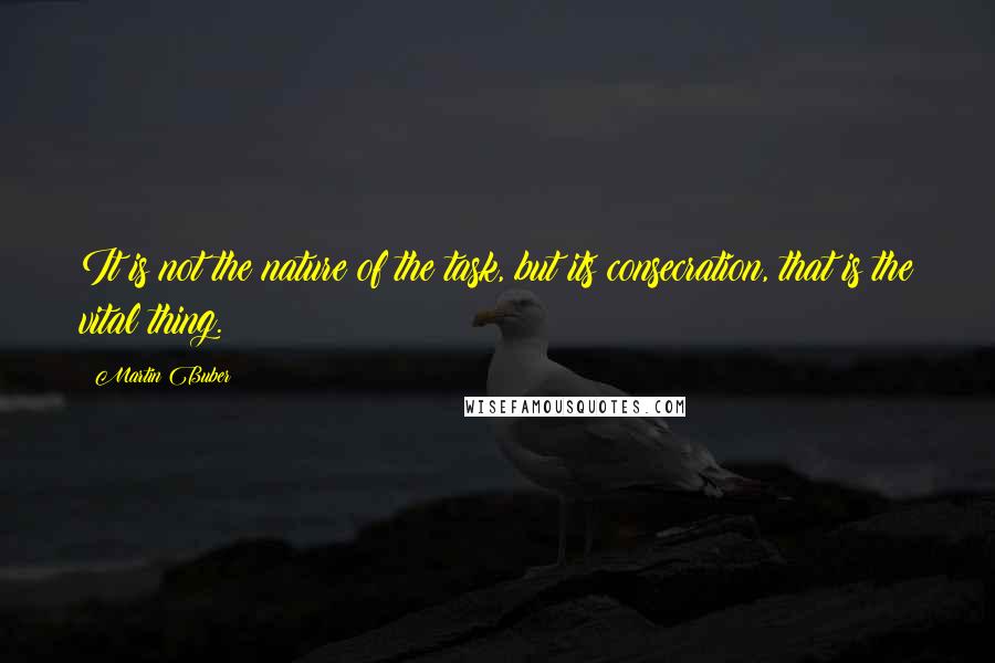 Martin Buber Quotes: It is not the nature of the task, but its consecration, that is the vital thing.