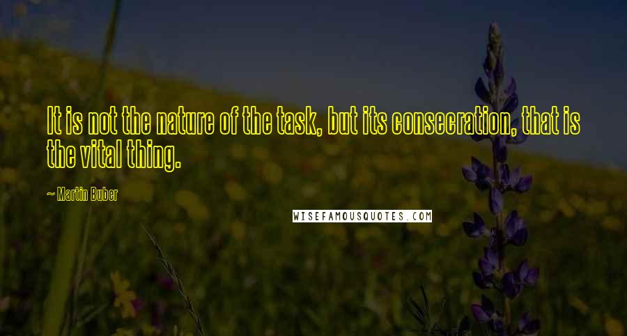 Martin Buber Quotes: It is not the nature of the task, but its consecration, that is the vital thing.