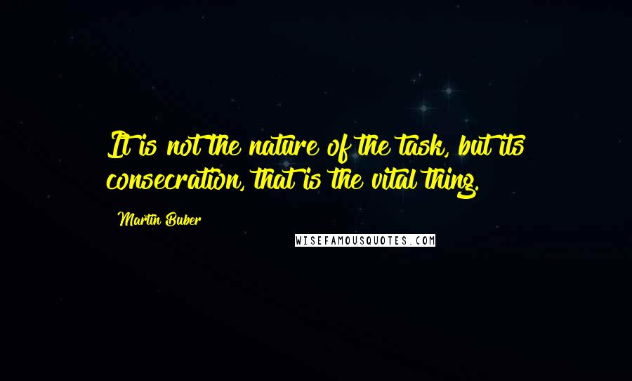 Martin Buber Quotes: It is not the nature of the task, but its consecration, that is the vital thing.