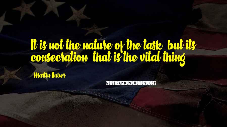 Martin Buber Quotes: It is not the nature of the task, but its consecration, that is the vital thing.