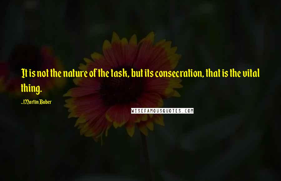 Martin Buber Quotes: It is not the nature of the task, but its consecration, that is the vital thing.