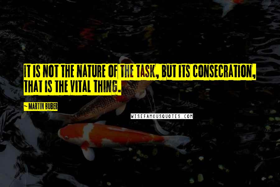 Martin Buber Quotes: It is not the nature of the task, but its consecration, that is the vital thing.