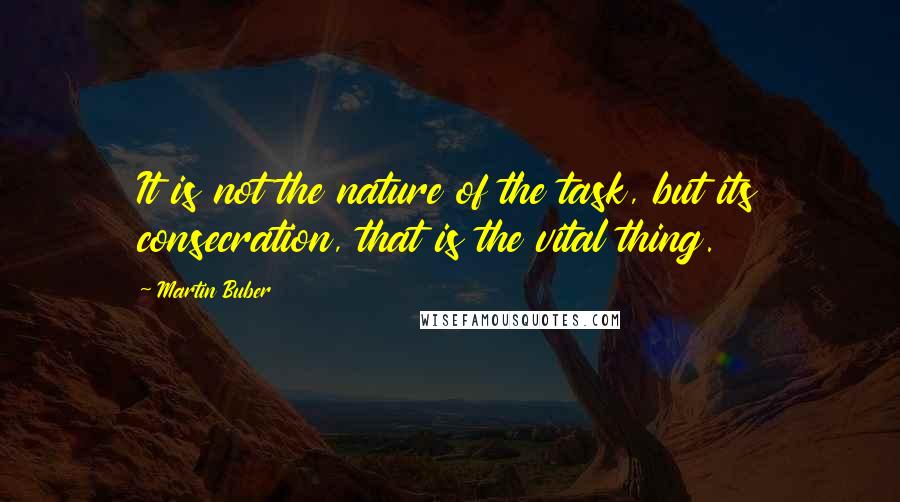 Martin Buber Quotes: It is not the nature of the task, but its consecration, that is the vital thing.