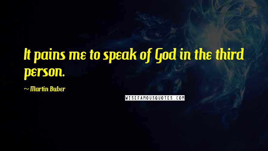 Martin Buber Quotes: It pains me to speak of God in the third person.