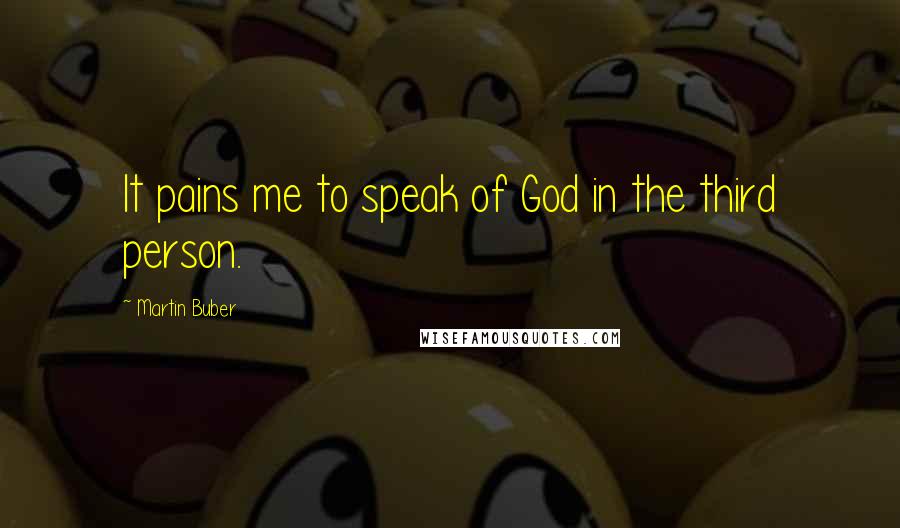 Martin Buber Quotes: It pains me to speak of God in the third person.